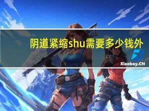 阴道紧缩shu需要多少钱 外阴美容手术价格是多少