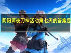 阴阳师夜刀神活动第七天的答案是什么-夜刀神活动第七天最终章真相