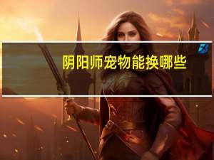 阴阳师宠物能换哪些
