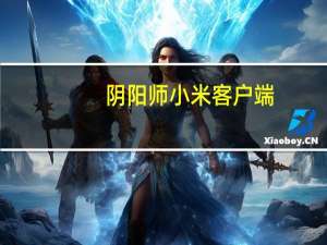 阴阳师小米客户端（阴阳师小米电脑版官网）