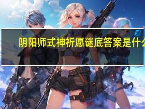 阴阳师式神祈愿谜底答案是什么-式神祈愿谜底答案攻略