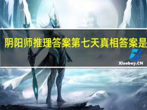 阴阳师推理答案第七天真相答案是什么-灵识追凶第七天真相答案揭晓