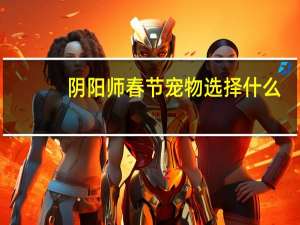 阴阳师春节宠物选择什么