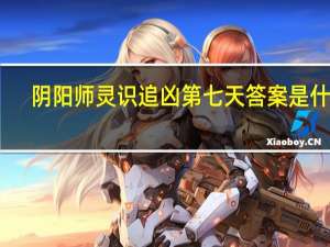 阴阳师灵识追凶第七天答案是什么-灵识追凶第七天推理答案一览