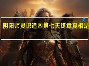 阴阳师灵识追凶第七天终章真相是什么-阴阳师灵识追凶第七天终章真相