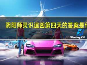 阴阳师灵识追凶第四天的答案是什么-阴阳师夜刀神活动推理答案第四天