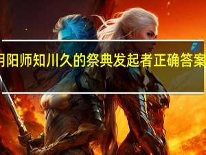 阴阳师知川久的祭典发起者正确答案是什么-知川久的祭典发起者是谁答案