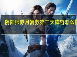 阴阳师赤月复苏第三天阵容怎么搭配-赤月复苏第三天阵容推荐