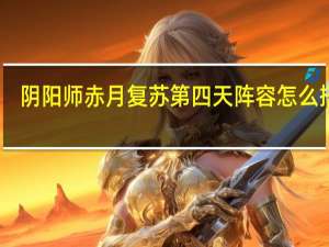阴阳师赤月复苏第四天阵容怎么搭配-阴阳师赤月复苏第四天阵容搭配攻略