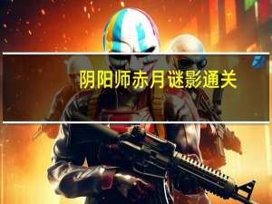 阴阳师赤月谜影通关-赤月迷影活动玩法图文攻略
