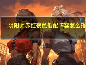 阴阳师赤红夜色低配阵容怎么搭配-赤月复苏day4低配阵容