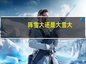 阵雪大还是大雪大（阵雪）