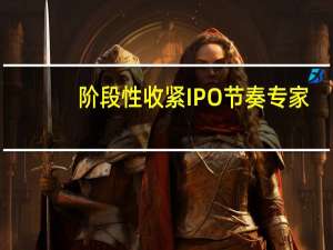 阶段性收紧IPO节奏 专家：有利于推动资本市场企稳回升