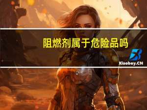 阻燃剂属于危险品吗