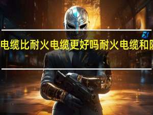 阻燃耐火电缆比耐火电缆更好吗 耐火电缆和阻燃电缆的区别