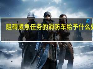 阻碍紧急任务的消防车给予什么处罚