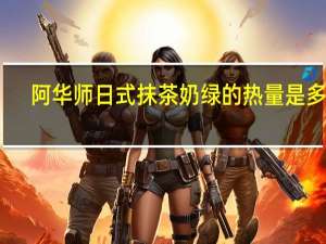 阿华师 日式抹茶奶绿的热量是多少