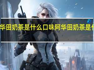 阿华田奶茶是什么口味 阿华田奶茶是什么口味