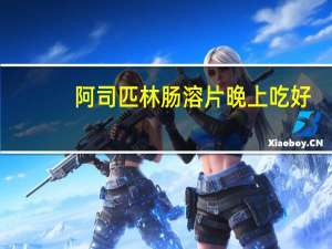 阿司匹林肠溶片晚上吃好（阿司匹林肠溶片是晚上吃吗）