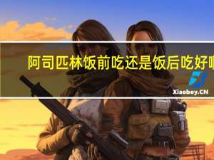 阿司匹林饭前吃还是饭后吃好啊（阿司匹林饭前吃还是饭后吃）