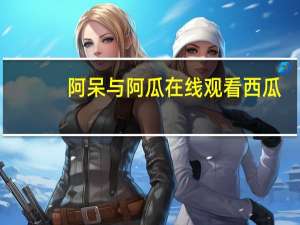 阿呆与阿瓜在线观看西瓜（阿呆与阿瓜在线观看）