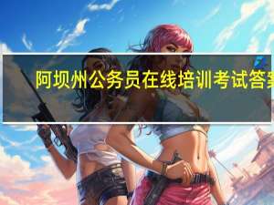 阿坝州公务员在线培训考试答案（阿坝州公务员在线培训）