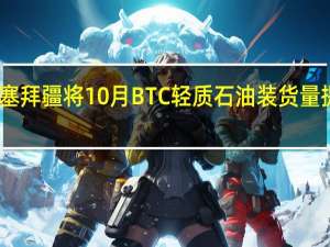 阿塞拜疆将10月BTC轻质石油装货量提高至61.5万桶/日