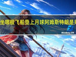阿姆斯特朗乘坐哪艘飞船登上月球 阿姆斯特朗是乘坐哪个飞船登月的