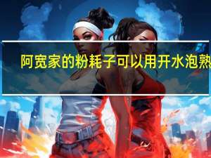 阿宽家的粉耗子可以用开水泡熟吗