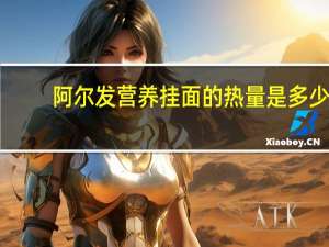 阿尔发 营养挂面的热量是多少