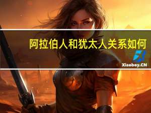阿拉伯人和犹太人关系如何（阿拉伯人和犹太人关系）