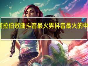 阿拉伯歌曲抖音最火男 抖音最火的中文歌曲