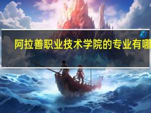阿拉善职业技术学院的专业有哪些