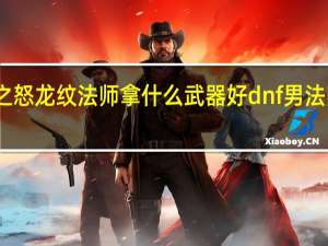 阿拉德之怒龙纹法师拿什么武器好 dnf男法师用什么武器