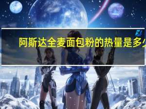 阿斯达 全麦面包粉的热量是多少