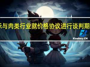 阿根廷政府消息人士表示与肉类行业就价格协议进行谈判期间阿根廷将暂停肉类出口15天