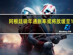 阿根廷明年通胀率或将放缓至18.3% 经济展望乐观