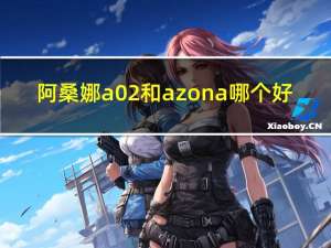 阿桑娜a02和azona哪个好（阿桑娜a02）