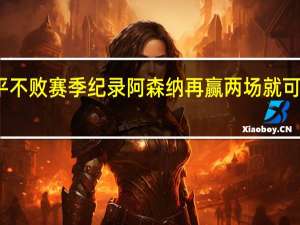 阿森纳再拿18分将追平不败赛季纪录 阿森纳再赢两场就可确保积分多于热刺也将是15/16赛季后首次