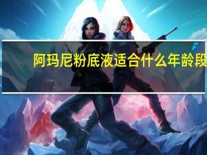 阿玛尼粉底液适合什么年龄段（阿玛尼粉底液适合什么肤质）