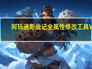 阿玛迪斯战记全属性修改工具 V1.24 通用版（阿玛迪斯战记全属性修改工具 V1.24 通用版功能简介）