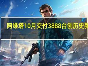 阿维塔10月交付3888台创历史新高