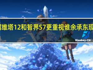 阿维塔12和智界S7更重视谁 余承东现场回应