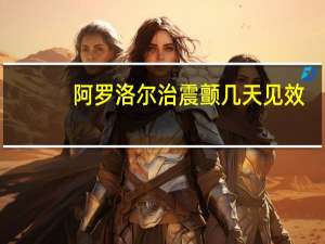 阿罗洛尔治震颤几天见效（阿罗洛尔）