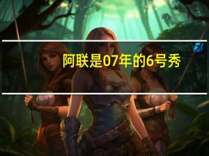 阿联是07年的6号秀，当初选秀排在他前面的那5位球员，实力如何