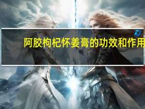 阿胶枸杞怀姜膏的功效和作用（楷妈怀姜养生膏被曝光）