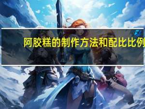 阿胶糕的制作方法和配比比例（阿胶糕的制作方法比例）