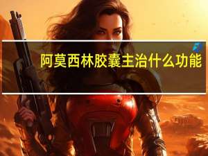 阿莫西林胶囊主治什么功能（阿莫西林胶囊主治什么）