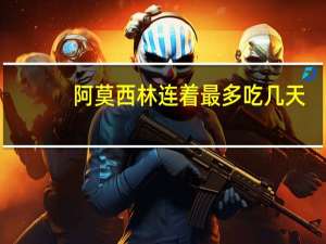 阿莫西林连着最多吃几天（阿莫西林最多连吃几天）