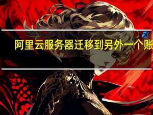 阿里云服务器迁移到另外一个账号（阿里云服务器教程网）